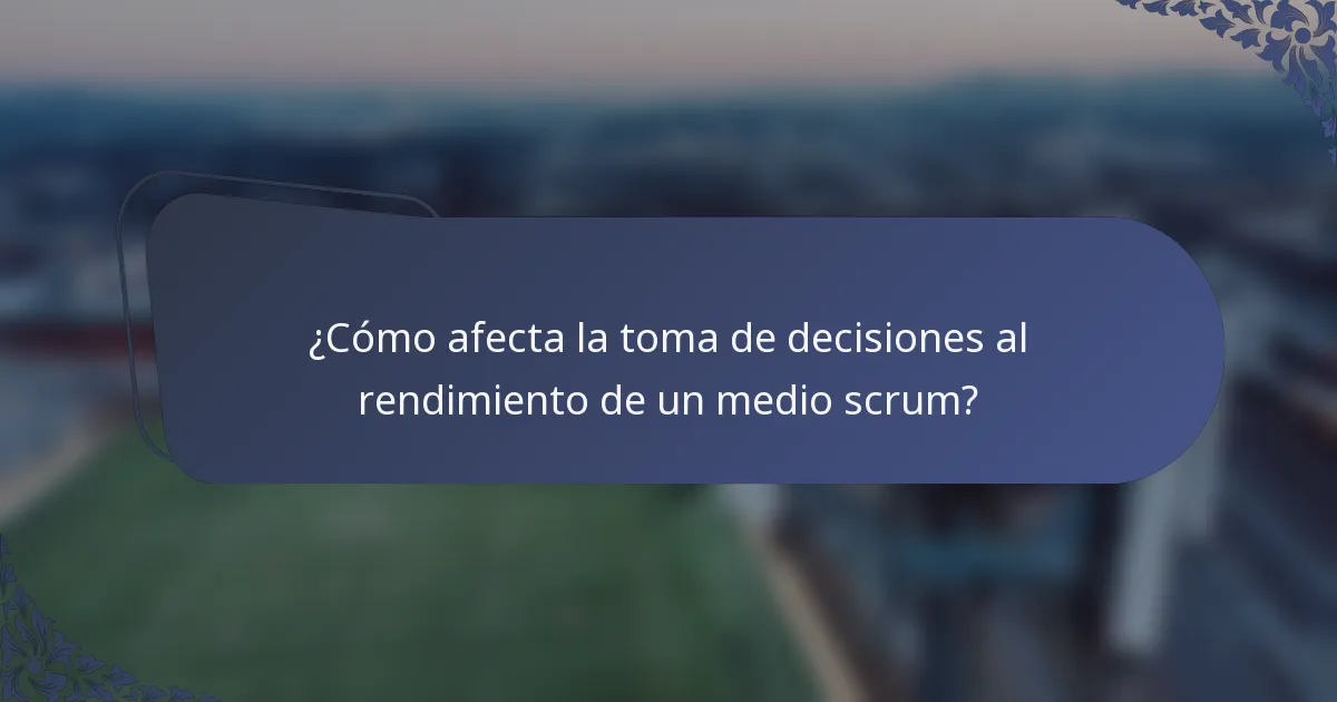 ¿Cómo afecta la toma de decisiones al rendimiento de un medio scrum?