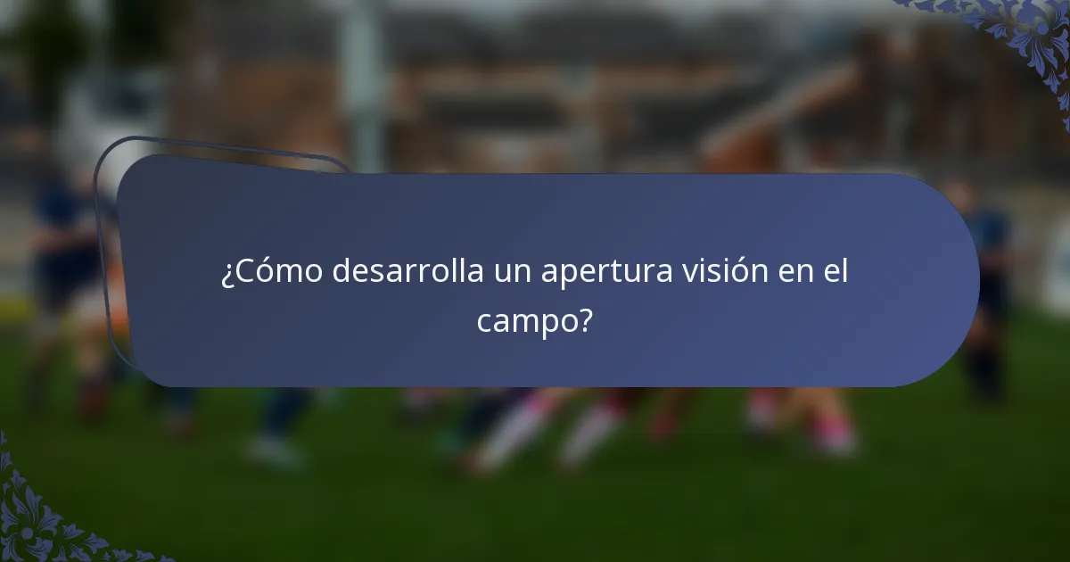 ¿Cómo desarrolla un apertura visión en el campo?