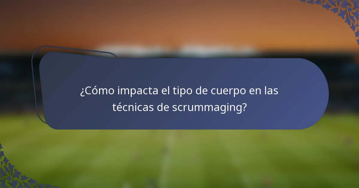 ¿Cómo impacta el tipo de cuerpo en las técnicas de scrummaging?