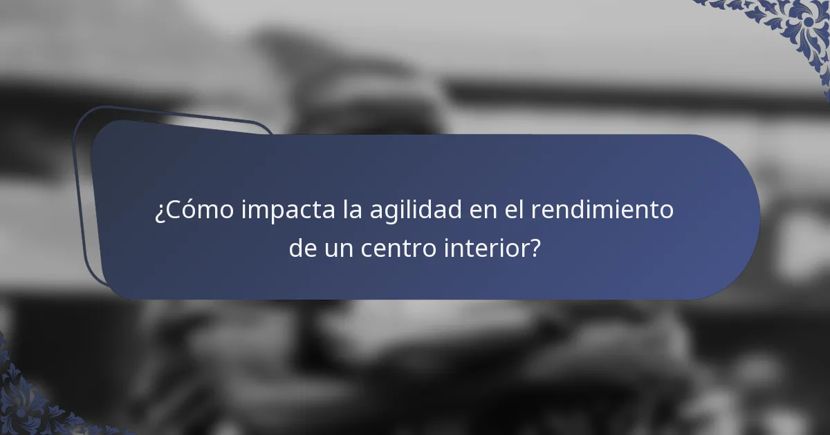 ¿Cómo impacta la agilidad en el rendimiento de un centro interior?