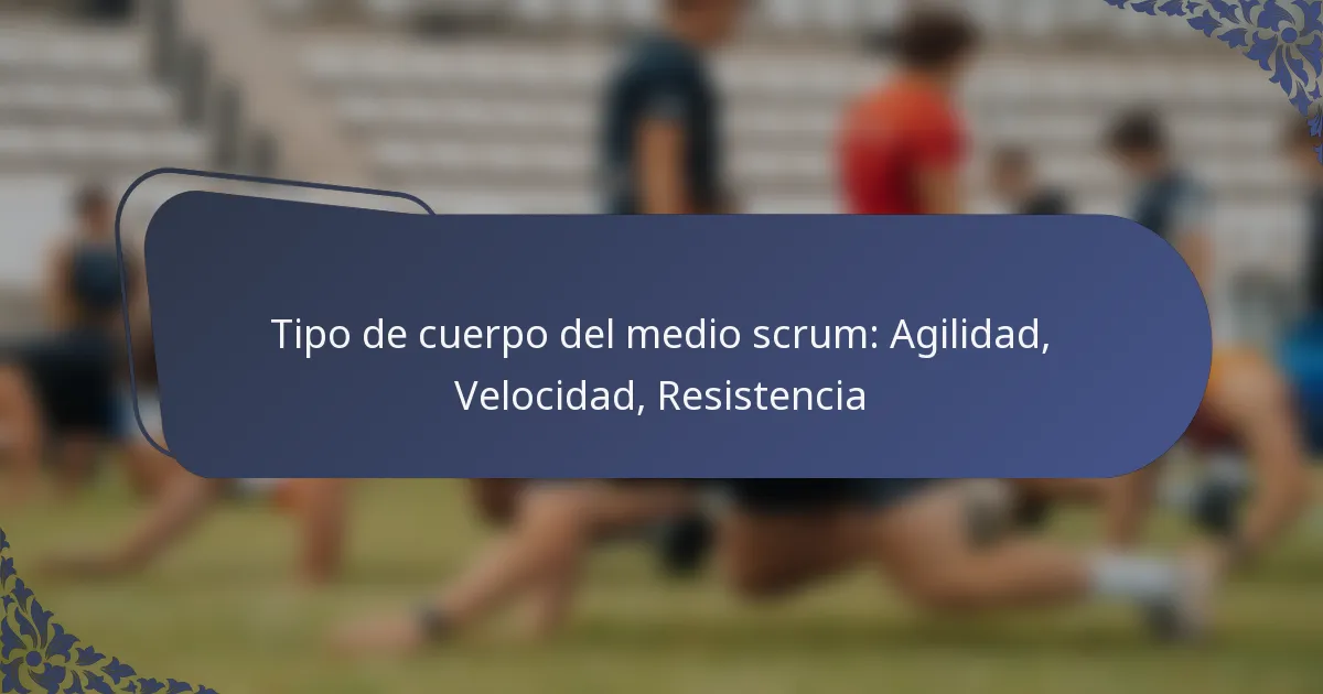 Tipo de cuerpo del medio scrum: Agilidad, Velocidad, Resistencia
