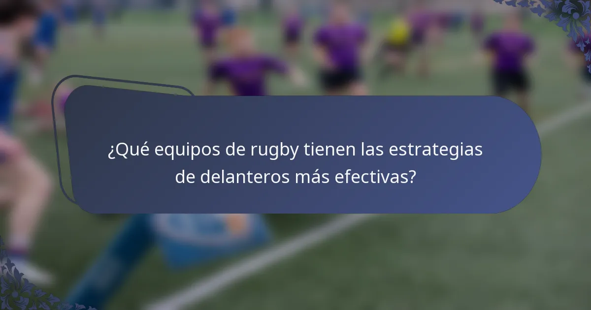 ¿Qué equipos de rugby tienen las estrategias de delanteros más efectivas?