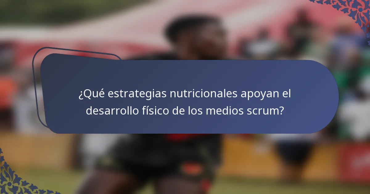 ¿Qué estrategias nutricionales apoyan el desarrollo físico de los medios scrum?