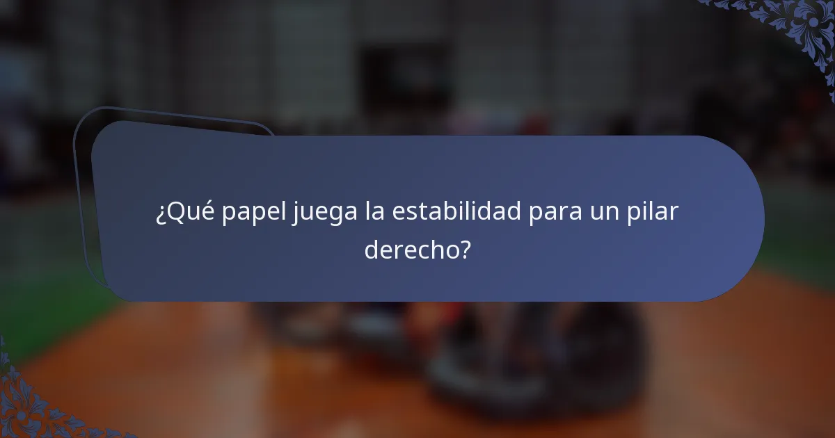 ¿Qué papel juega la estabilidad para un pilar derecho?
