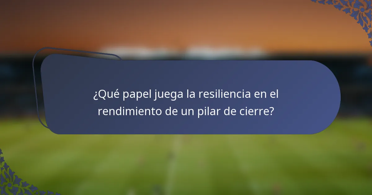 ¿Qué papel juega la resiliencia en el rendimiento de un pilar de cierre?
