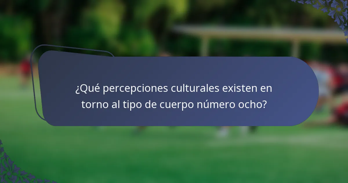 ¿Qué percepciones culturales existen en torno al tipo de cuerpo número ocho?