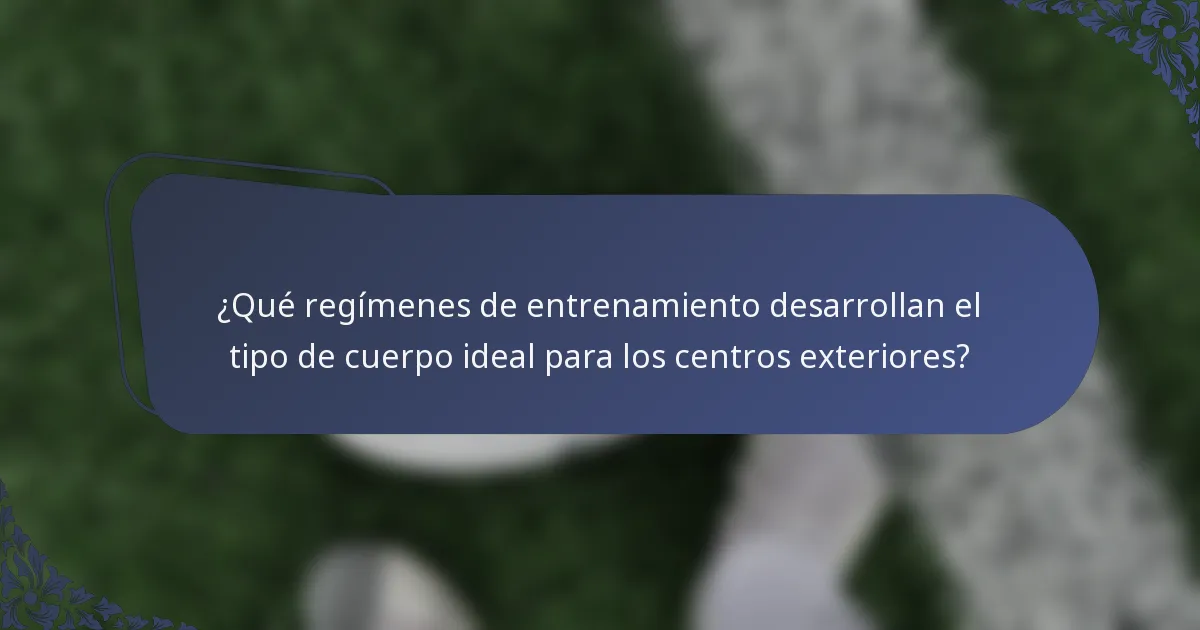 ¿Qué regímenes de entrenamiento desarrollan el tipo de cuerpo ideal para los centros exteriores?